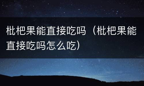 枇杷果能直接吃吗（枇杷果能直接吃吗怎么吃）
