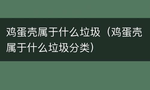 鸡蛋壳属于什么垃圾（鸡蛋壳属于什么垃圾分类）
