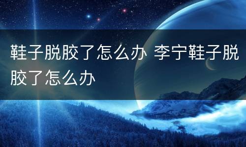 鞋子脱胶了怎么办 李宁鞋子脱胶了怎么办