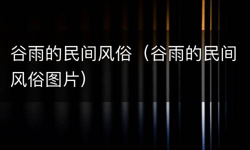 谷雨的民间风俗（谷雨的民间风俗图片）