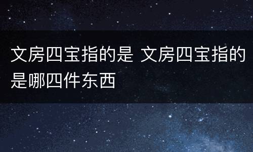 文房四宝指的是 文房四宝指的是哪四件东西