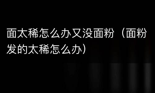 面太稀怎么办又没面粉（面粉发的太稀怎么办）