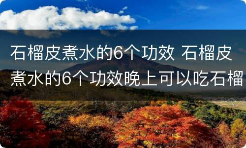 石榴皮煮水的6个功效 石榴皮煮水的6个功效晚上可以吃石榴吗?