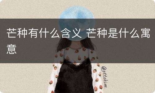 芒种有什么含义 芒种是什么寓意