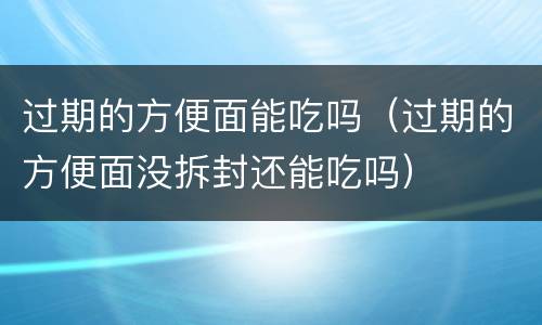 过期的方便面能吃吗（过期的方便面没拆封还能吃吗）