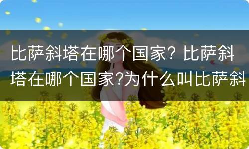 比萨斜塔在哪个国家? 比萨斜塔在哪个国家?为什么叫比萨斜塔?