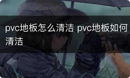 pvc地板怎么清洁 pvc地板如何清洁