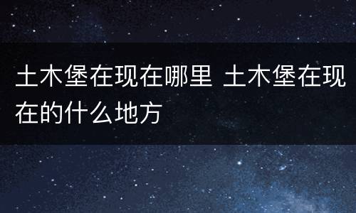 土木堡在现在哪里 土木堡在现在的什么地方