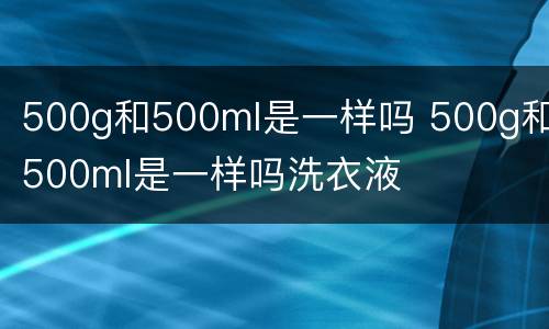 500g和500ml是一样吗 500g和500ml是一样吗洗衣液