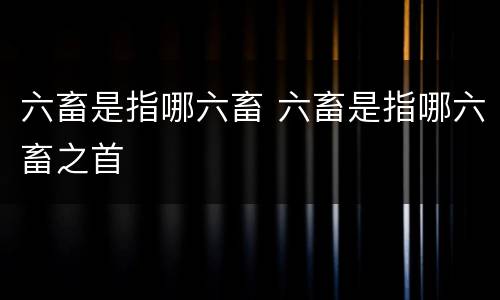 六畜是指哪六畜 六畜是指哪六畜之首