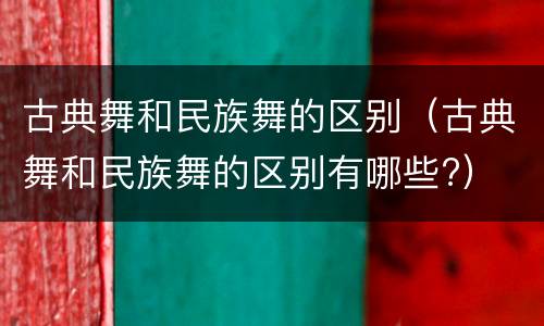 古典舞和民族舞的区别（古典舞和民族舞的区别有哪些?）