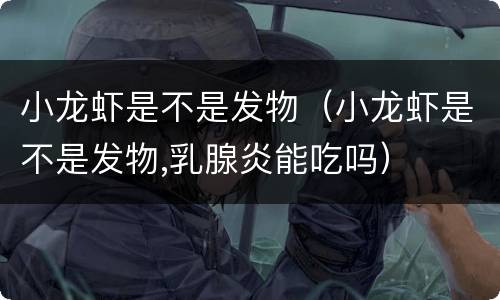 小龙虾是不是发物（小龙虾是不是发物,乳腺炎能吃吗）