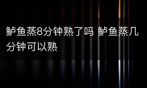 鲈鱼蒸8分钟熟了吗 鲈鱼蒸几分钟可以熟