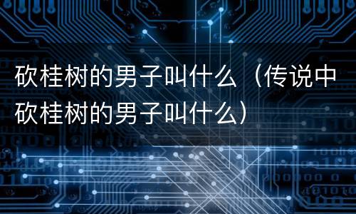 砍桂树的男子叫什么（传说中砍桂树的男子叫什么）