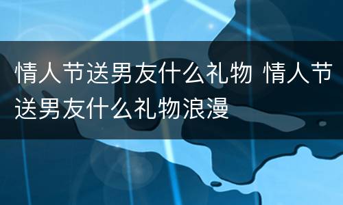 情人节送男友什么礼物 情人节送男友什么礼物浪漫