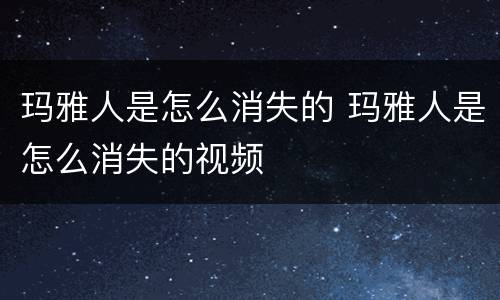 玛雅人是怎么消失的 玛雅人是怎么消失的视频