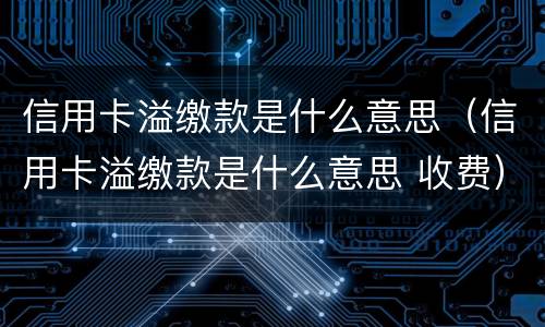 信用卡溢缴款是什么意思（信用卡溢缴款是什么意思 收费）