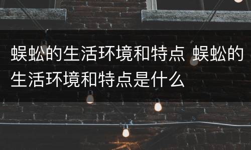 蜈蚣的生活环境和特点 蜈蚣的生活环境和特点是什么