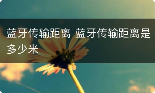 蓝牙传输距离 蓝牙传输距离是多少米