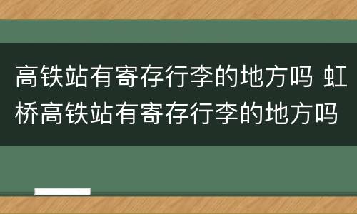 高铁站有寄存行李的地方吗 虹桥高铁站有寄存行李的地方吗