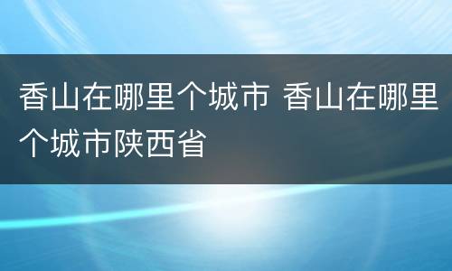 香山在哪里个城市 香山在哪里个城市陕西省
