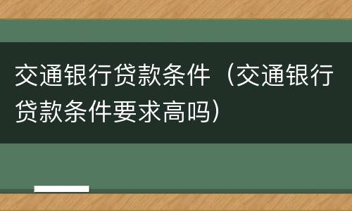 交通银行贷款条件（交通银行贷款条件要求高吗）