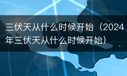 三伏天从什么时候开始（2024年三伏天从什么时候开始）