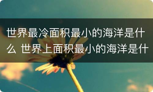 世界最冷面积最小的海洋是什么 世界上面积最小的海洋是什么海洋