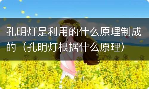 孔明灯是利用的什么原理制成的（孔明灯根据什么原理）