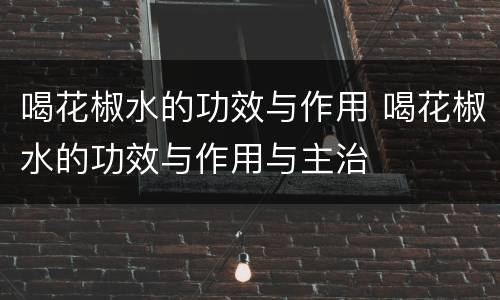 喝花椒水的功效与作用 喝花椒水的功效与作用与主治