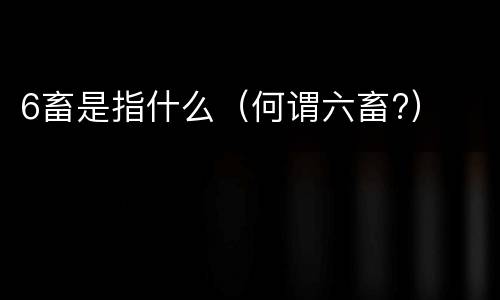 6畜是指什么（何谓六畜?）