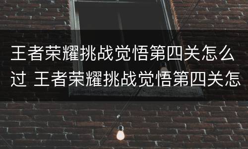 王者荣耀挑战觉悟第四关怎么过 王者荣耀挑战觉悟第四关怎么过关