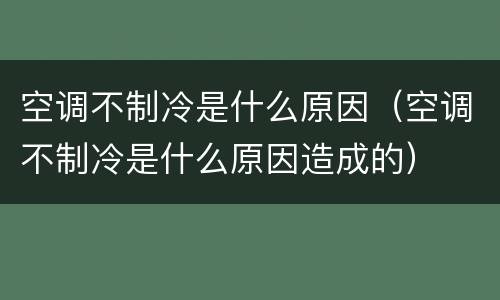 空调不制冷是什么原因（空调不制冷是什么原因造成的）