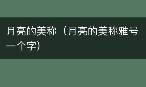 月亮的美称（月亮的美称雅号一个字）