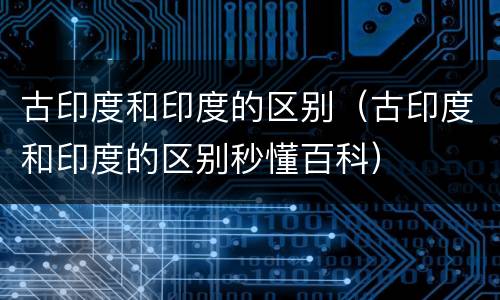 古印度和印度的区别（古印度和印度的区别秒懂百科）