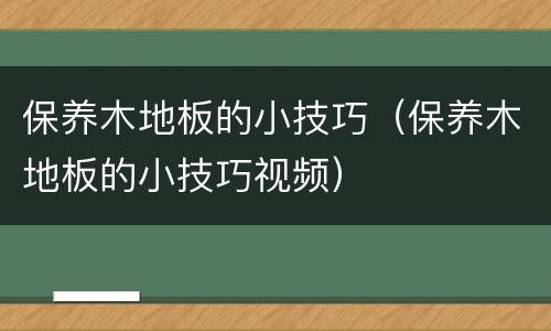 保养木地板的小技巧（保养木地板的小技巧视频）