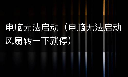 电脑无法启动（电脑无法启动风扇转一下就停）