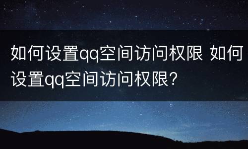 如何设置qq空间访问权限 如何设置qq空间访问权限?