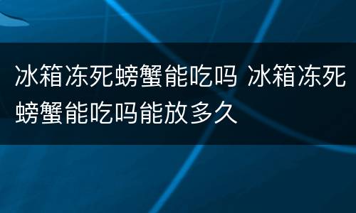 冰箱冻死螃蟹能吃吗 冰箱冻死螃蟹能吃吗能放多久