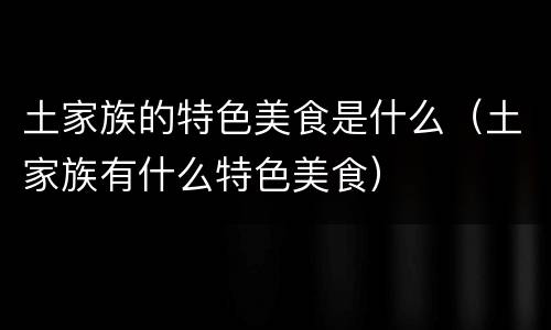 土家族的特色美食是什么（土家族有什么特色美食）