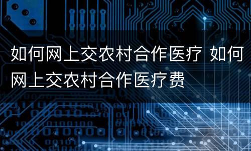 如何网上交农村合作医疗 如何网上交农村合作医疗费 如何网上交农村合作医疗 如何网上交农村合作医疗费
