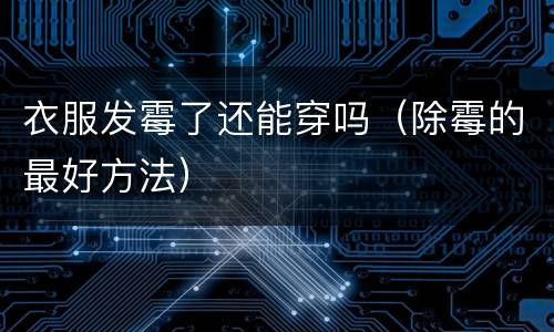 衣服发霉了还能穿吗（除霉的最好方法）
