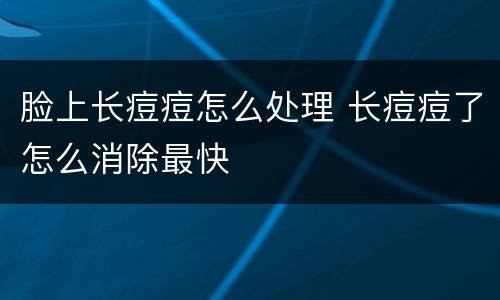 脸上长痘痘怎么处理 长痘痘了怎么消除最快