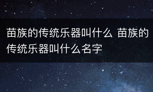 苗族的传统乐器叫什么 苗族的传统乐器叫什么名字