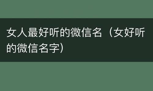 女人最好听的微信名（女好听的微信名字）