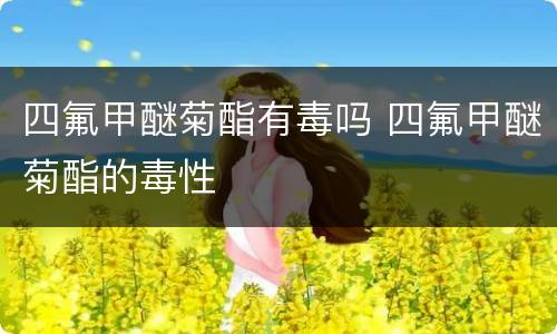 四氟甲醚菊酯有毒吗 四氟甲醚菊酯的毒性