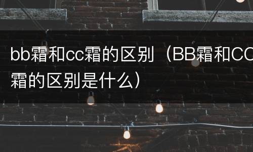 bb霜和cc霜的区别（BB霜和CC霜的区别是什么）