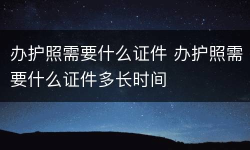 办护照需要什么证件 办护照需要什么证件多长时间