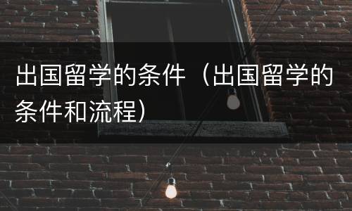 出国留学的条件（出国留学的条件和流程）