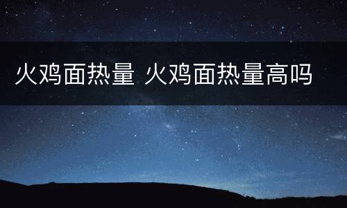 火鸡面热量 火鸡面热量高吗